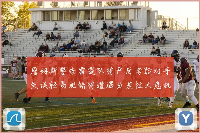 詹姆斯警告雷霆队将严厉考验对手失误轻易犯错将遭遇分差拉大危机