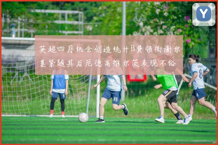 英超四月机会创造统计B费领衔谢尔基紧随其后厄德高维尔茨表现不俗