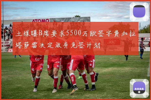 土媒曝B席要求5500万欧签字费加拉塔萨雷决定放弃免签计划