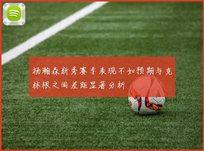 杨瀚森新秀赛季表现不如预期与克林根之间差距显著分析
