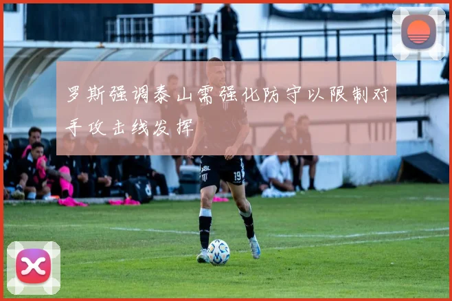 罗斯强调泰山需强化防守以限制对手攻击线发挥