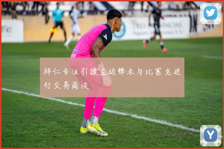 拜仁专注引援左边锋未与比塞克进行交易商谈