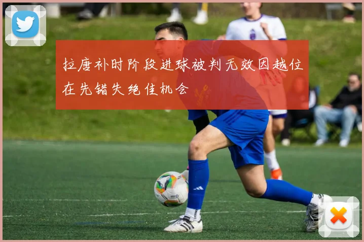 拉唐补时阶段进球被判无效因越位在先错失绝佳机会