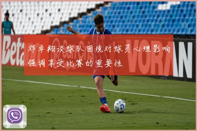 邓卓翔谈球队困境对球员心理影响强调享受比赛的重要性