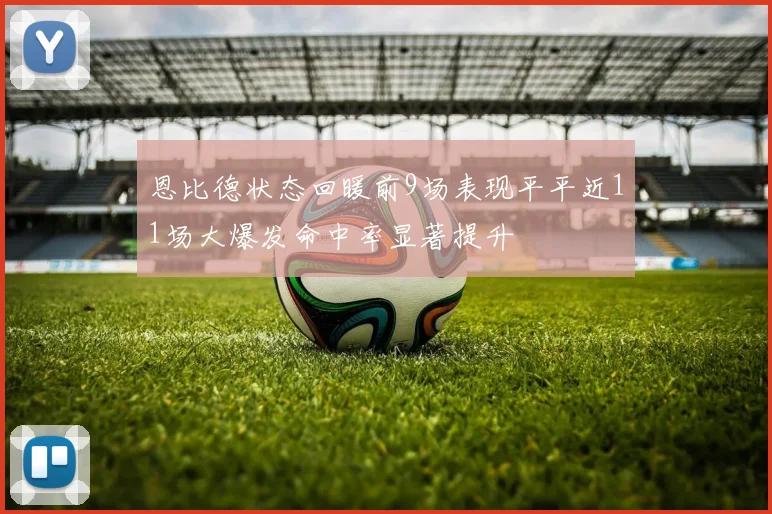 恩比德状态回暖前9场表现平平近11场大爆发命中率显著提升