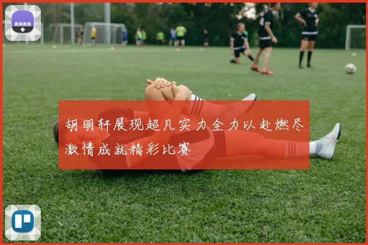 胡明轩展现超凡实力全力以赴燃尽激情成就精彩比赛