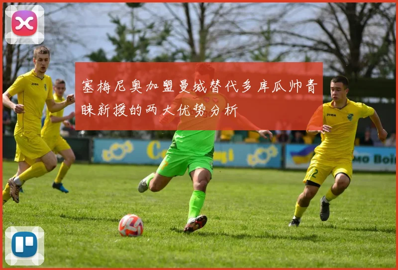 塞梅尼奥加盟曼城替代多库瓜帅青睐新援的两大优势分析