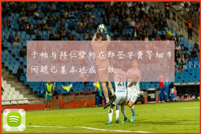 于帕与拜仁续约在即签字费等细节问题已基本达成一致